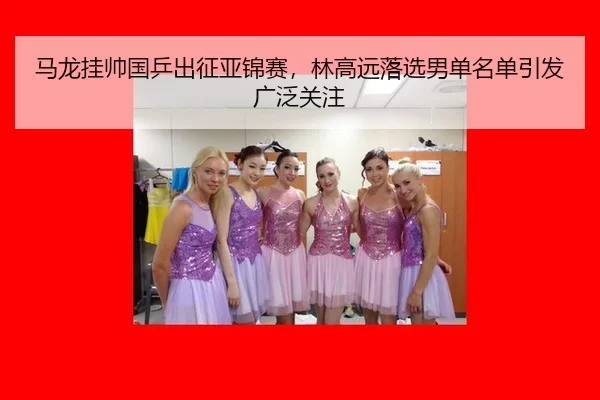 马龙挂帅国乒出征亚锦赛，林高远落选男单名单引发广泛关注
